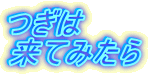 つぎは 来てみたら 